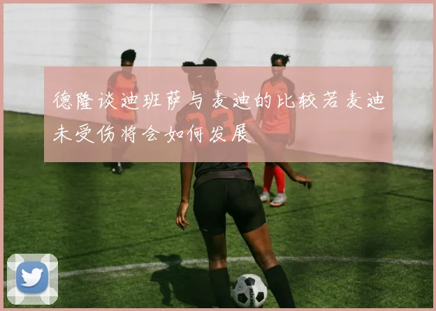 德隆谈迪班萨与麦迪的比较若麦迪未受伤将会如何发展